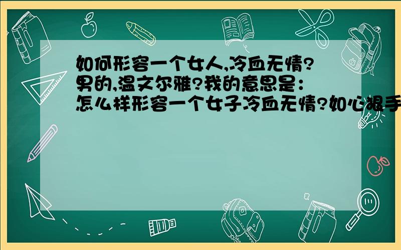 如何形容一个女人,冷血无情?男的,温文尔雅?我的意思是：怎么样形容一个女子冷血无情?如心狠手辣,冷若冰霜等等；最好用句子形容?