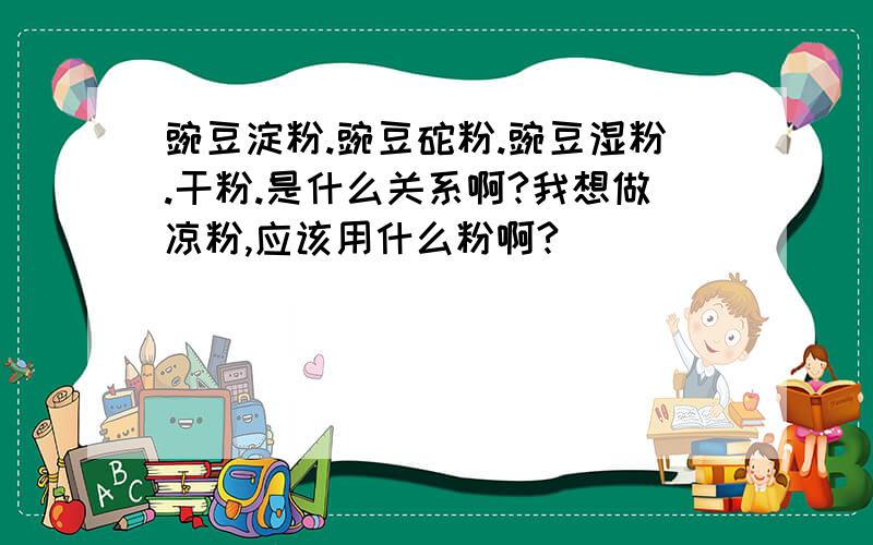 豌豆淀粉.豌豆砣粉.豌豆湿粉.干粉.是什么关系啊?我想做凉粉,应该用什么粉啊?