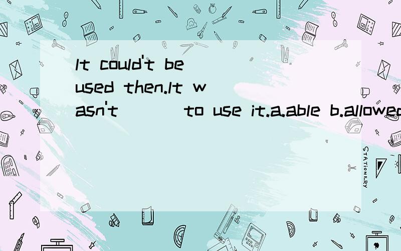 lt could't be used then.lt wasn't ___to use it.a.able b.allowed c.impossible d.possible