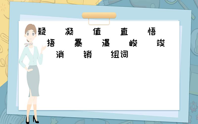 疑（）凝（）值（）直（）悟（）捂（）暴（）瀑（）峻（）竣（）消（）销（）组词