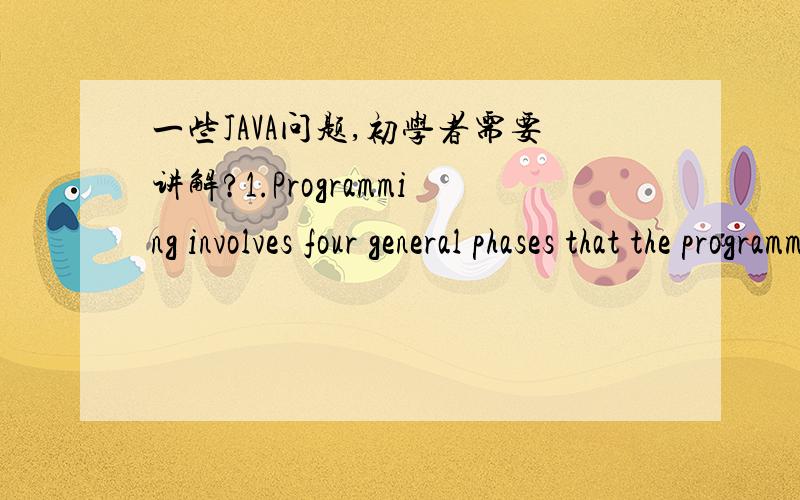 一些JAVA问题,初学者需要讲解?1.Programming involves four general phases that the programmer moves into and out of during the development of a program. The order in which the programmer moves through these phases is generally which of the fo