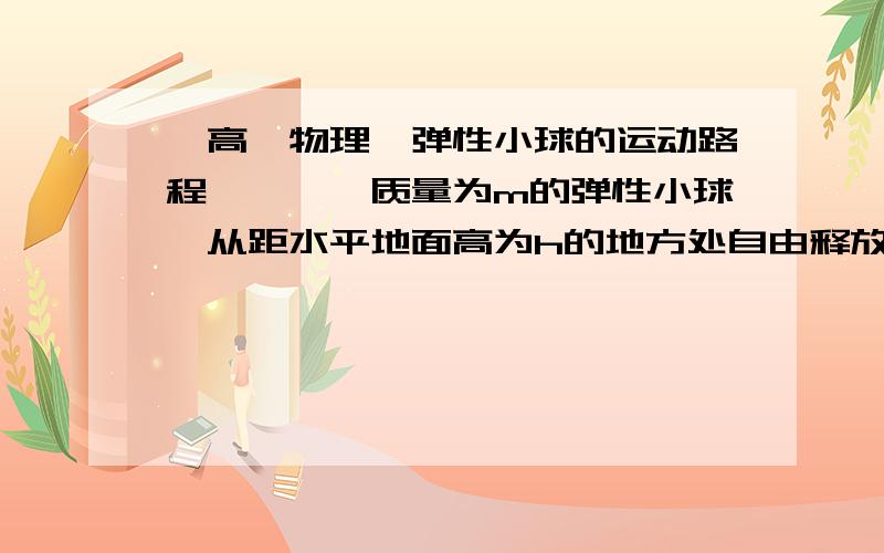 【高一物理】弹性小球的运动路程》》》一质量为m的弹性小球,从距水平地面高为h的地方处自由释放,假设小球与地面碰撞时不损失能量,小球在上下运动过程中受到大小恒定的空气阻力f作用,