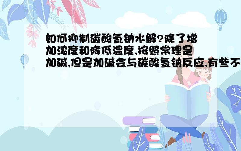 如何抑制碳酸氢钠水解?除了增加浓度和降低温度,按照常理是加碱,但是加碱会与碳酸氢钠反应,有些不理解了.还有请问通入二氧化碳会产生什么效果