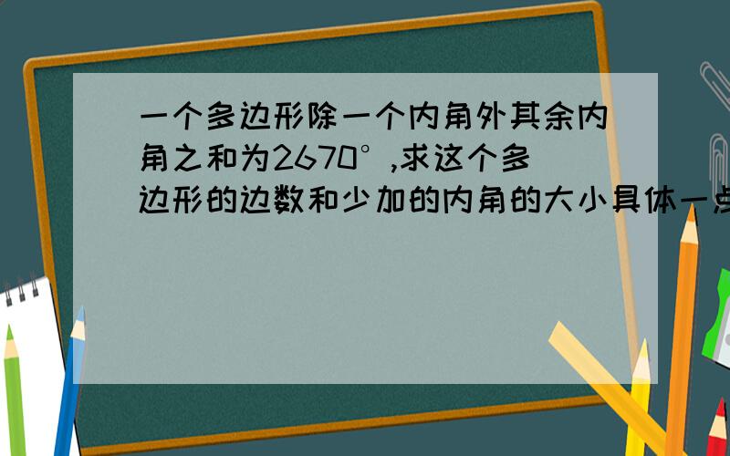 一个多边形除一个内角外其余内角之和为2670°,求这个多边形的边数和少加的内角的大小具体一点的.