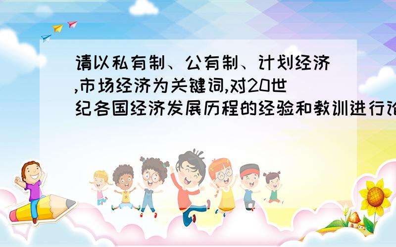 请以私有制、公有制、计划经济,市场经济为关键词,对20世纪各国经济发展历程的经验和教训进行论述