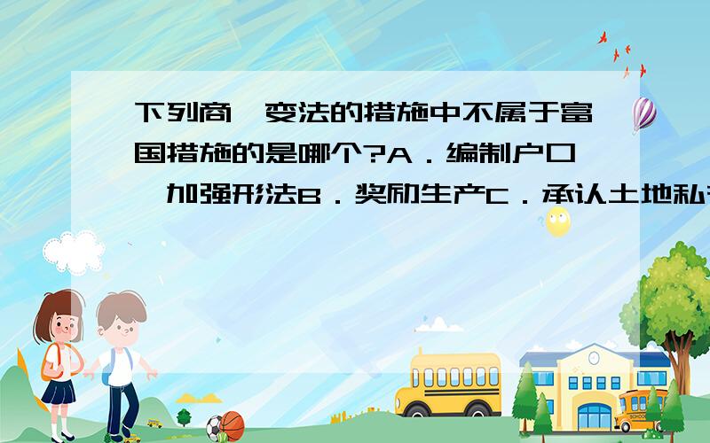 下列商鞅变法的措施中不属于富国措施的是哪个?A．编制户口,加强形法B．奖励生产C．承认土地私有D．统一度量衡 要选哪个?A项中的刑法不是形法,打错了～