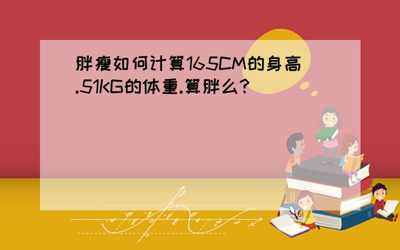 胖瘦如何计算165CM的身高.51KG的体重.算胖么?