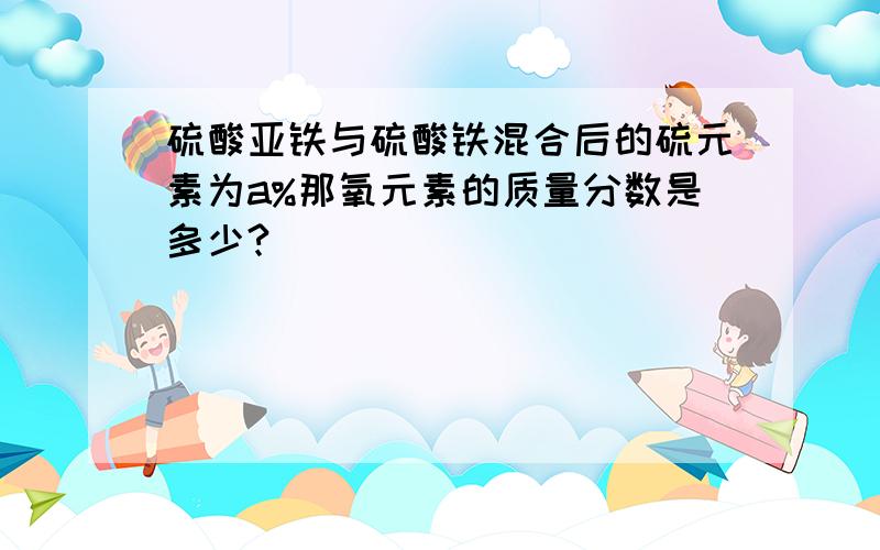 硫酸亚铁与硫酸铁混合后的硫元素为a%那氧元素的质量分数是多少?