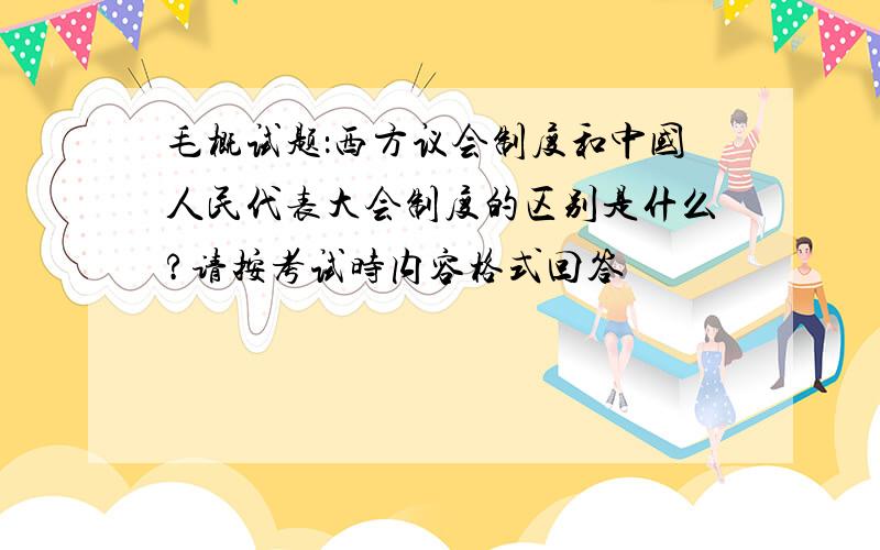 毛概试题：西方议会制度和中国人民代表大会制度的区别是什么?请按考试时内容格式回答