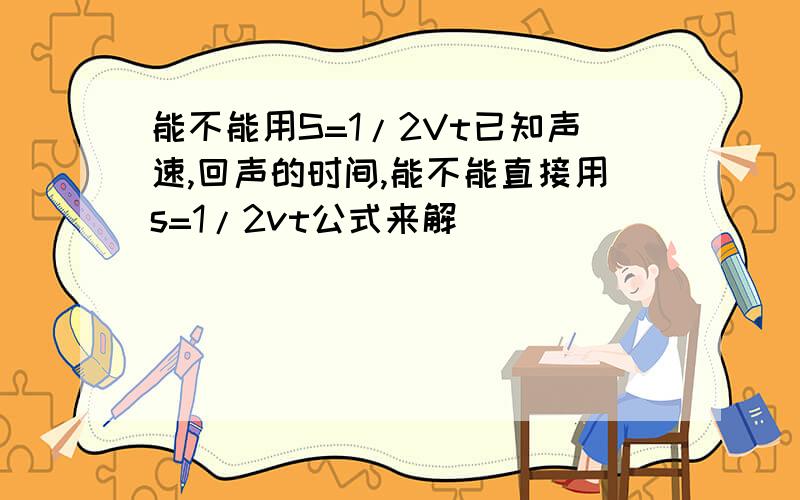 能不能用S=1/2Vt已知声速,回声的时间,能不能直接用s=1/2vt公式来解