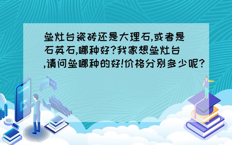 垒灶台瓷砖还是大理石,或者是石英石,哪种好?我家想垒灶台,请问垒哪种的好!价格分别多少呢?