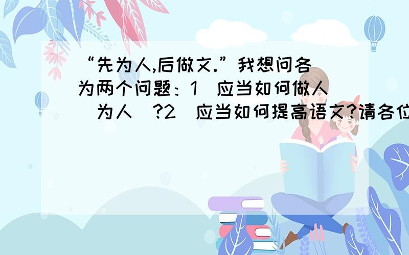 “先为人,后做文.”我想问各为两个问题：1．应当如何做人（为人）?2．应当如何提高语文?请各位分点叙述,最好说在点上,字数越长越好!