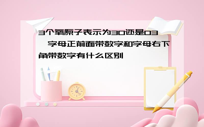 3个氧原子表示为3O还是O3,字母正前面带数字和字母右下角带数字有什么区别