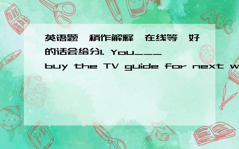 英语题,稍作解释,在线等,好的话会给分1. You___buy the TV guide for next week.I have already bought a copyA. mustn't     B. needn't to     C. don't have     D, can't2. Is this your sweater,Joy?No,it;s not____sweater.____is yellowA. my; M