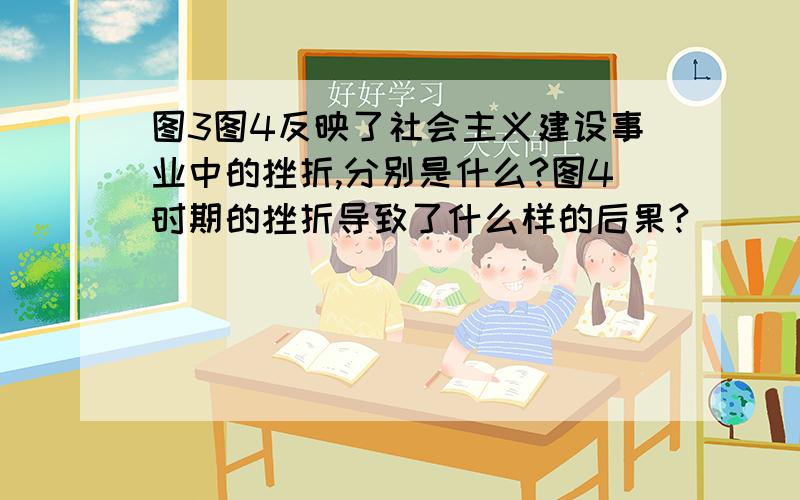 图3图4反映了社会主义建设事业中的挫折,分别是什么?图4时期的挫折导致了什么样的后果?