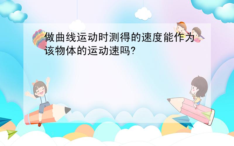 做曲线运动时测得的速度能作为该物体的运动速吗?