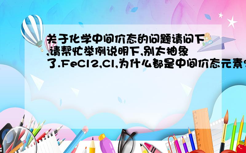 关于化学中间价态的问题请问下,请帮忙举例说明下,别太抽象了.FeCl2,Cl,为什么都是中间价态元素?Cl不是只有-1价吗?中间价态是不是只针对某元素在某化合物里所表现出来的化合价呢…