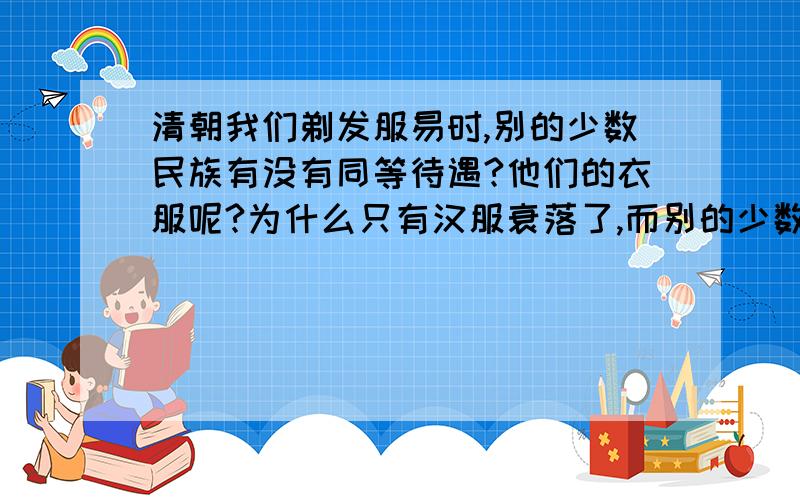 清朝我们剃发服易时,别的少数民族有没有同等待遇?他们的衣服呢?为什么只有汉服衰落了,而别的少数民族的服装依旧?