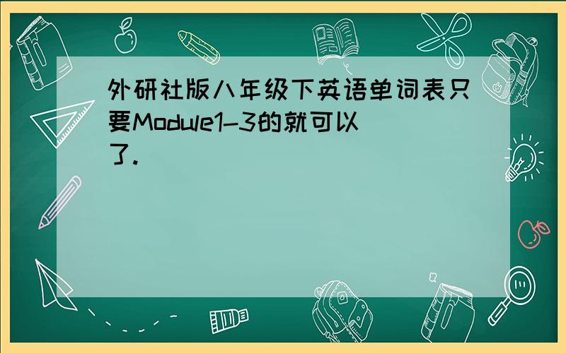 外研社版八年级下英语单词表只要Module1-3的就可以了.