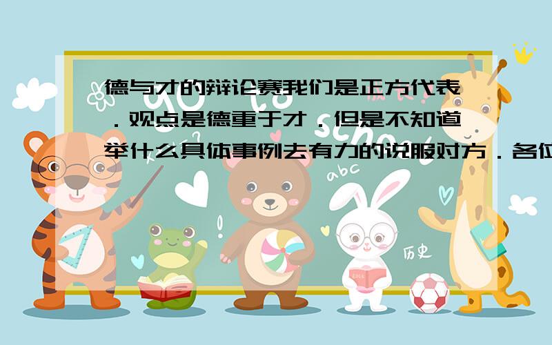 德与才的辩论赛我们是正方代表．观点是德重于才．但是不知道举什么具体事例去有力的说服对方．各位大虾请指教．在这里先谢谢了．