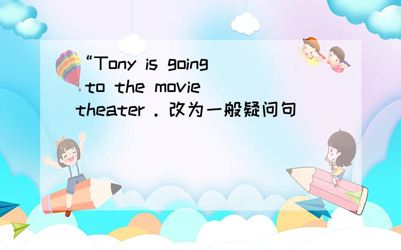 “Tony is going to the movie theater . 改为一般疑问句