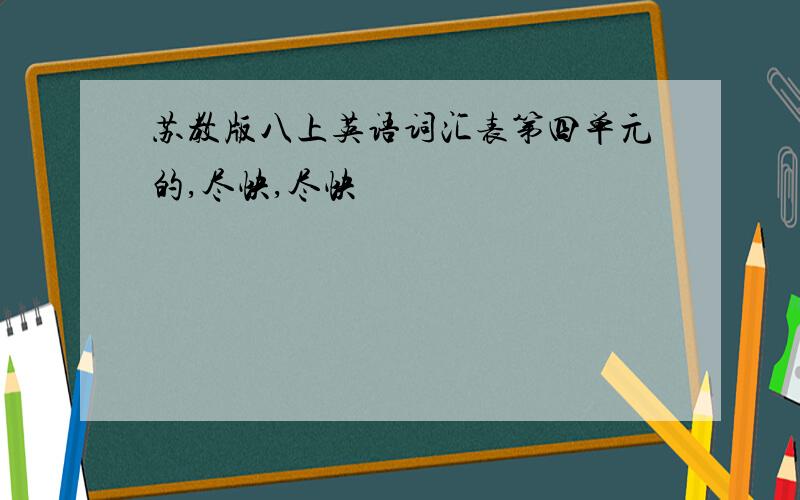 苏教版八上英语词汇表第四单元的,尽快,尽快