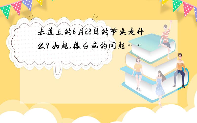 赤道上的6月22日的节气是什么?如题,很白痴的问题……