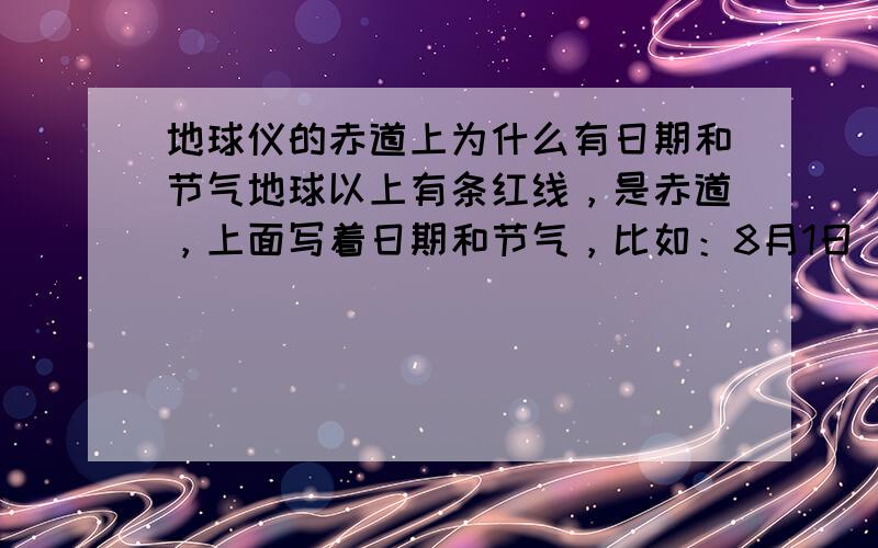 地球仪的赤道上为什么有日期和节气地球以上有条红线，是赤道，上面写着日期和节气，比如：8月1日 7月1日 还有节气 惊蛰 春分 这是为什么呢？也就是说，有什么用？