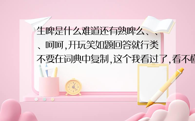 生啤是什么难道还有熟啤么、、、呵呵,开玩笑如题回答就行类不要在词典中复制,这个我看过了,看不懂!请用一些简单的话讲解下