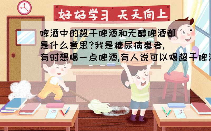 啤酒中的超干啤酒和无醇啤酒都是什么意思?我是糖尿病患者,有时想喝一点啤酒,有人说可以喝超干啤酒,有的说可以喝无醇的,那一个更科学?