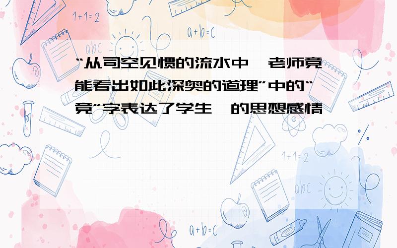 “从司空见惯的流水中,老师竟能看出如此深奥的道理”中的“竟”字表达了学生—的思想感情