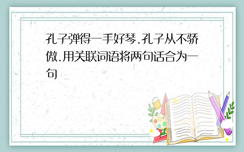 孔子弹得一手好琴.孔子从不骄傲.用关联词语将两句话合为一句