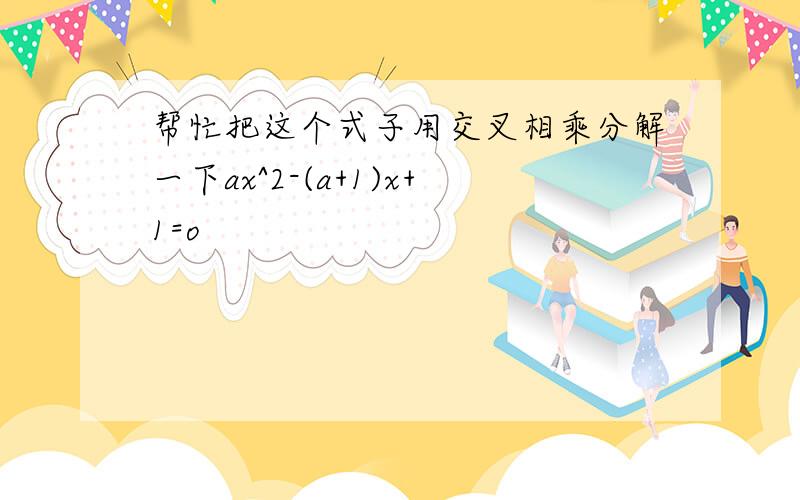 帮忙把这个式子用交叉相乘分解一下ax^2-(a+1)x+1=o