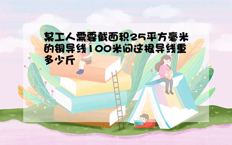 某工人需要截面积25平方毫米的铜导线100米问这根导线重多少斤