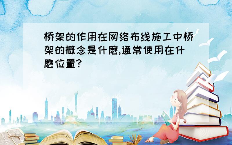 桥架的作用在网络布线施工中桥架的概念是什麽,通常使用在什麽位置?