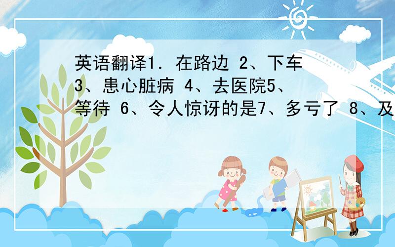 英语翻译1．在路边 2、下车3、患心脏病 4、去医院5、等待 6、令人惊讶的是7、多亏了 8、及时9、考虑 10、陷入麻烦中11、看牙医 12、拍X 片13、摔倒 14、量体温1.打扫干净 2.振奋起来3 分发、