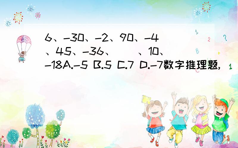 6、-30、-2、90、-4、45、-36、（）、10、-18A.-5 B.5 C.7 D.-7数字推理题,