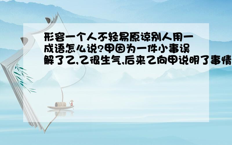 形容一个人不轻易原谅别人用一成语怎么说?甲因为一件小事误解了乙,乙很生气,后来乙向甲说明了事情的情况,甲知道误解了乙后就向乙道歉了,可乙却不原谅甲,用什么成语或词语形容乙比较