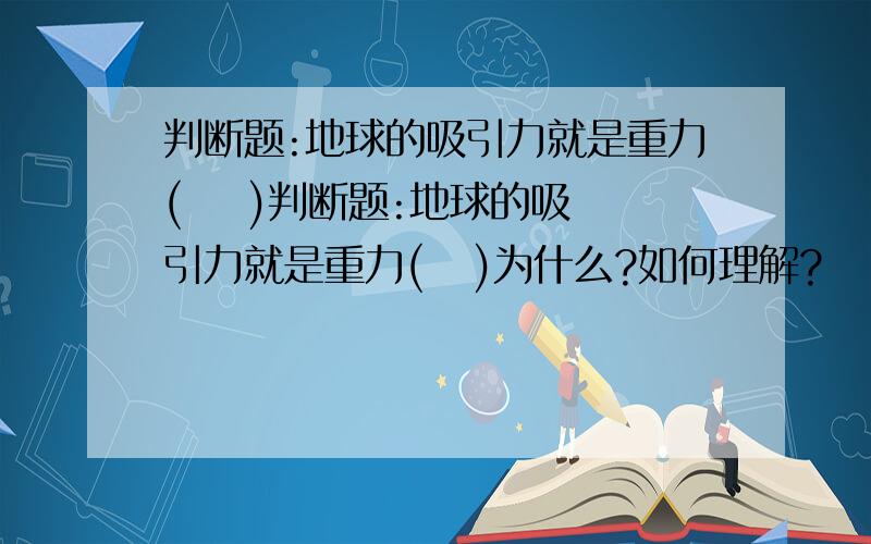 判断题:地球的吸引力就是重力(    )判断题:地球的吸引力就是重力(   )为什么?如何理解?