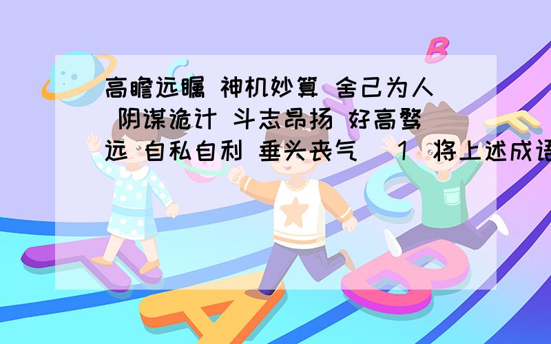 高瞻远瞩 神机妙算 舍己为人 阴谋诡计 斗志昂扬 好高骛远 自私自利 垂头丧气 （1）将上述成语按褒义和贬义