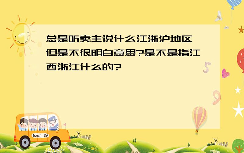 总是听卖主说什么江浙沪地区,但是不很明白意思?是不是指江西浙江什么的?