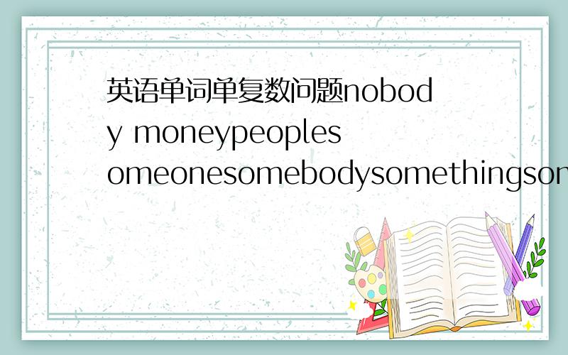 英语单词单复数问题nobody moneypeoplesomeonesomebodysomethingsomeplacesomexxxxx...money还有所有动名词哪些是单数哪些是复数?还有好多不记得了,很容易混淆的一些单词,主要是初中的哈那其他的类?