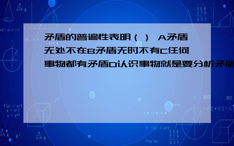 矛盾的普遍性表明（） A矛盾无处不在B矛盾无时不有C任何事物都有矛盾D认识事物就是要分析矛盾是多选 求大神指点 并详解一下 谢谢了