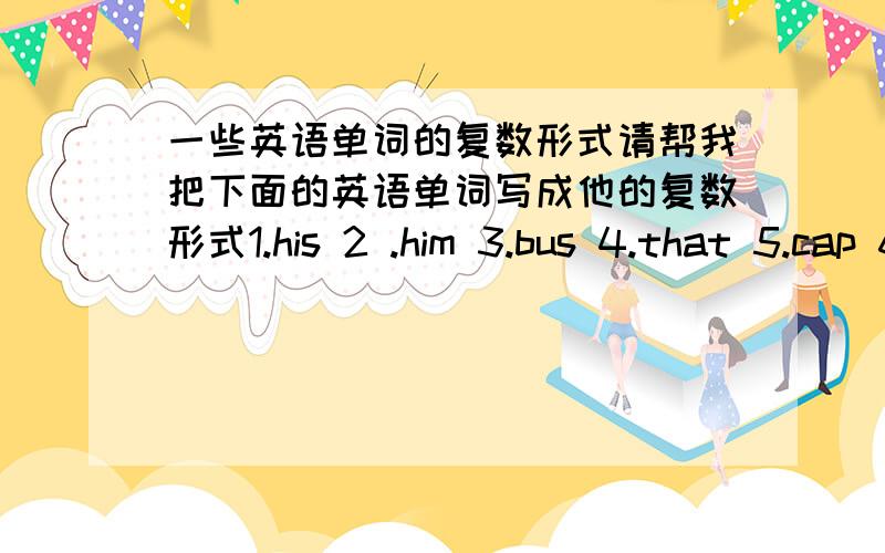 一些英语单词的复数形式请帮我把下面的英语单词写成他的复数形式1.his 2 .him 3.bus 4.that 5.cap 6 .my 7.me 8.shoe 9 .box 10.sheep 11 .this 12.watch 13.knife 14.deck 15.city 16.boy 17.she 18.child 19.I 20.woman