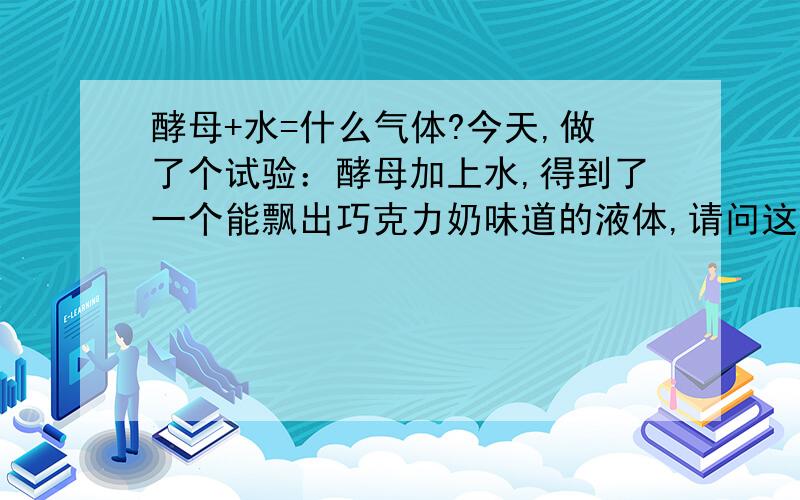 酵母+水=什么气体?今天,做了个试验：酵母加上水,得到了一个能飘出巧克力奶味道的液体,请问这是什么液体?