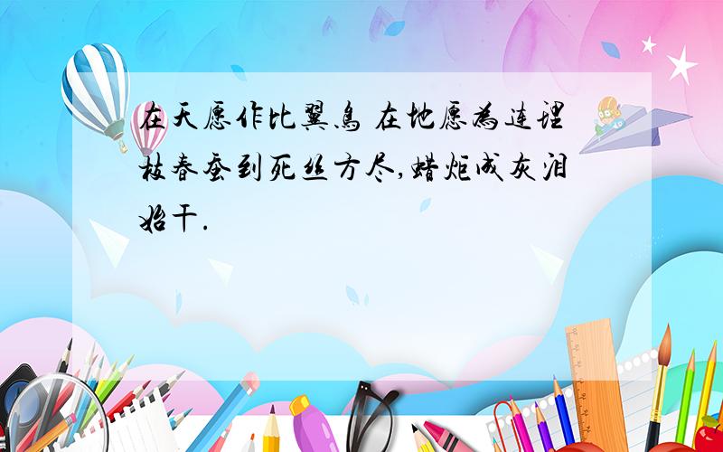 在天愿作比翼鸟 在地愿为连理枝春蚕到死丝方尽,蜡炬成灰泪始干.