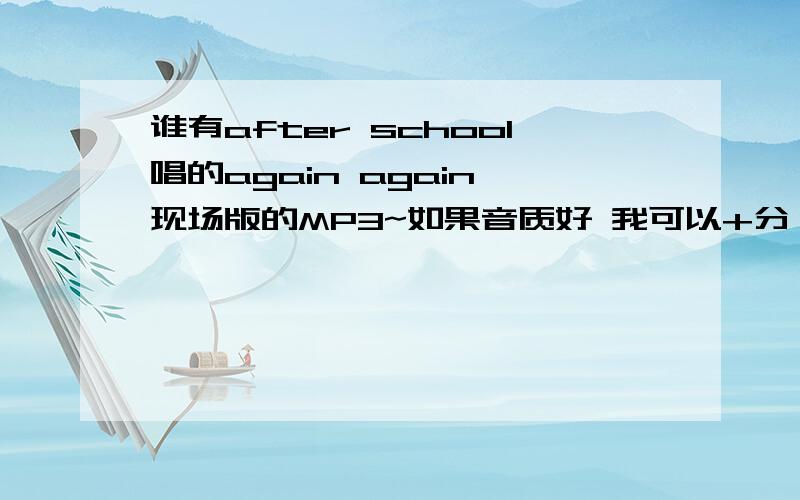 谁有after school唱的again again 现场版的MP3~如果音质好 我可以+分