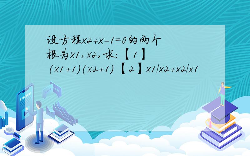 设方程x2+x-1=0的两个根为x1,x2,求：【1】 (x1+1)(x2+1) 【2】x1/x2+x2/x1