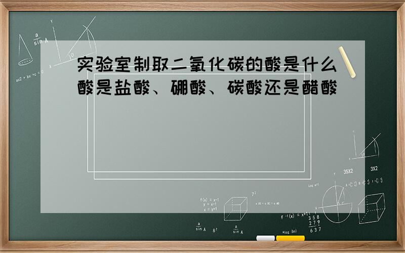 实验室制取二氧化碳的酸是什么酸是盐酸、硼酸、碳酸还是醋酸