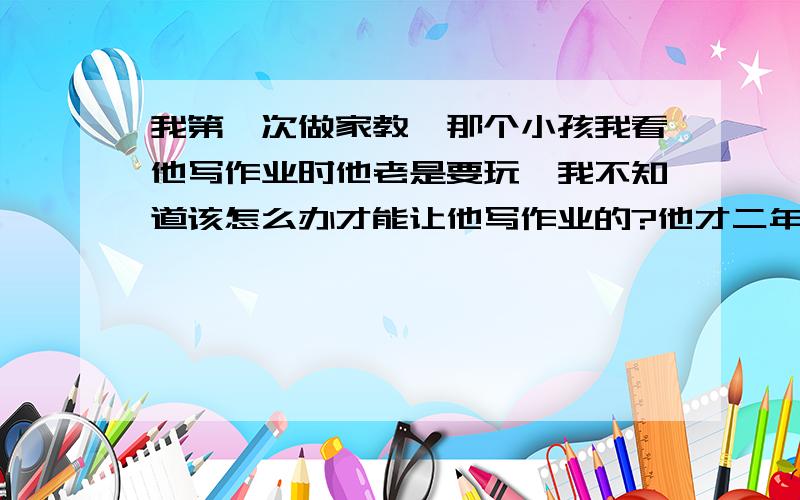 我第一次做家教,那个小孩我看他写作业时他老是要玩,我不知道该怎么办才能让他写作业的?他才二年级的,跟他说写作业几分钟玩几分钟是没用的,他蛮聪明的,就是爱玩,他家长就跟我说了这个